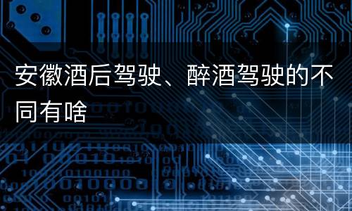 安徽酒后驾驶、醉酒驾驶的不同有啥