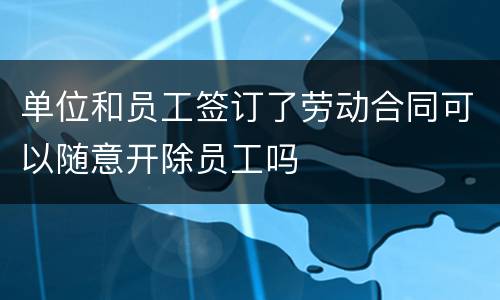 单位和员工签订了劳动合同可以随意开除员工吗