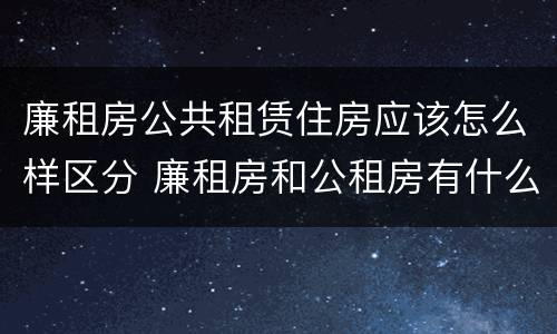 廉租房公共租赁住房应该怎么样区分 廉租房和公租房有什么区别