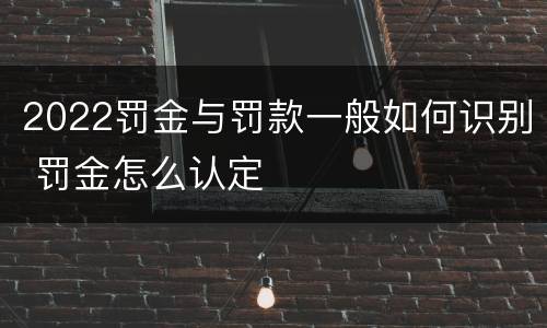 2022罚金与罚款一般如何识别 罚金怎么认定
