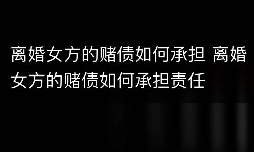 离婚女方的赌债如何承担 离婚女方的赌债如何承担责任