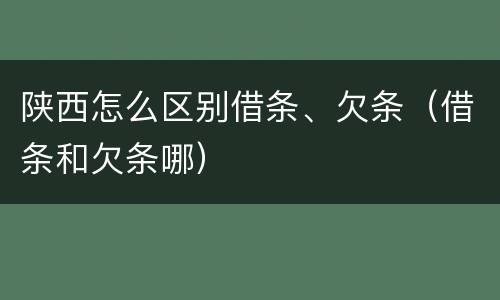 陕西怎么区别借条、欠条（借条和欠条哪）