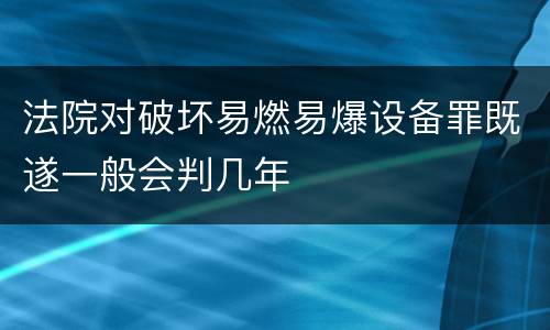 法院对破坏易燃易爆设备罪既遂一般会判几年