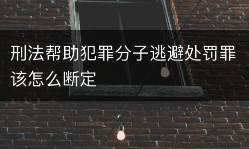 刑法帮助犯罪分子逃避处罚罪该怎么断定