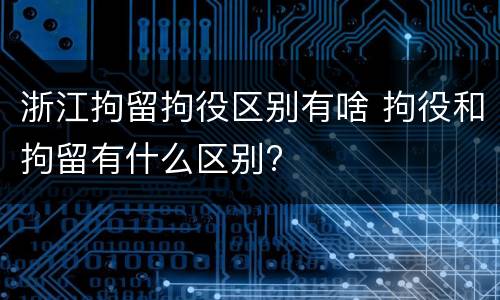浙江拘留拘役区别有啥 拘役和拘留有什么区别?
