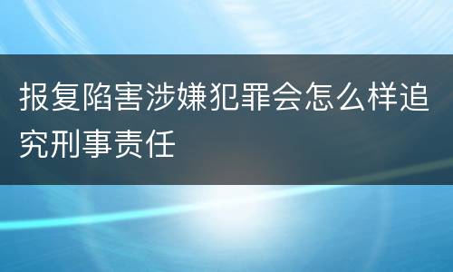 报复陷害涉嫌犯罪会怎么样追究刑事责任
