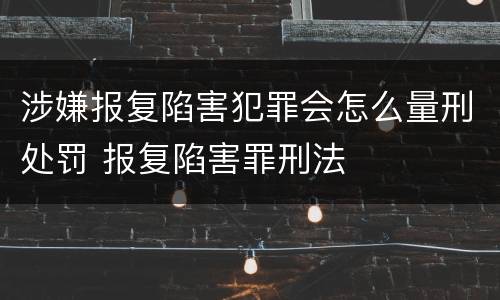 涉嫌报复陷害犯罪会怎么量刑处罚 报复陷害罪刑法