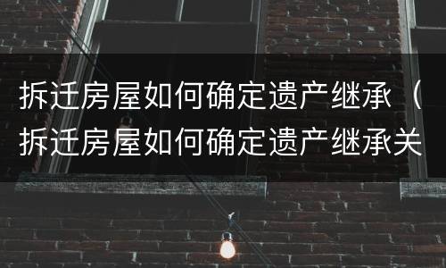 拆迁房屋如何确定遗产继承（拆迁房屋如何确定遗产继承关系）