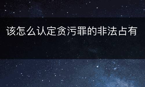 该怎么认定贪污罪的非法占有