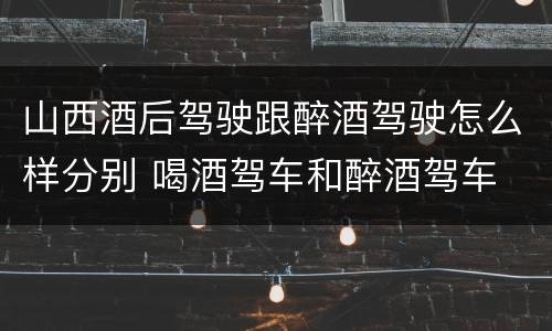 山西酒后驾驶跟醉酒驾驶怎么样分别 喝酒驾车和醉酒驾车