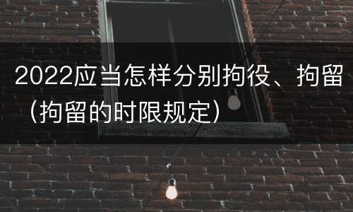 2022应当怎样分别拘役、拘留（拘留的时限规定）