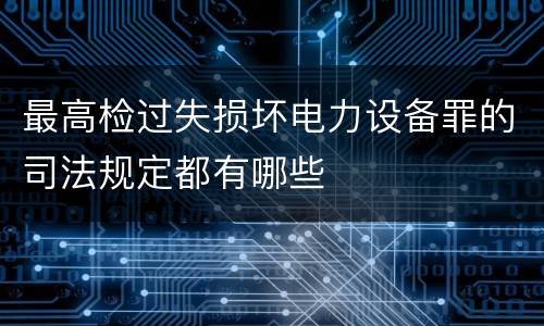 最高检过失损坏电力设备罪的司法规定都有哪些