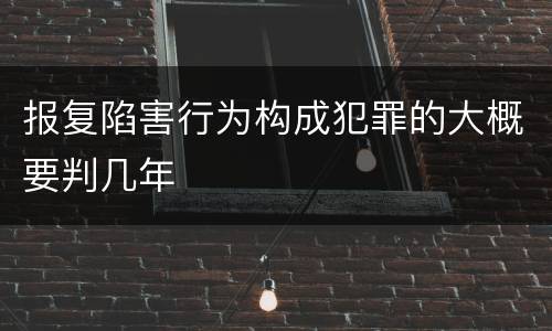 报复陷害行为构成犯罪的大概要判几年