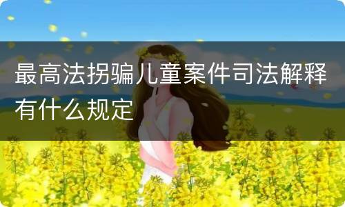 最高法拐骗儿童案件司法解释有什么规定
