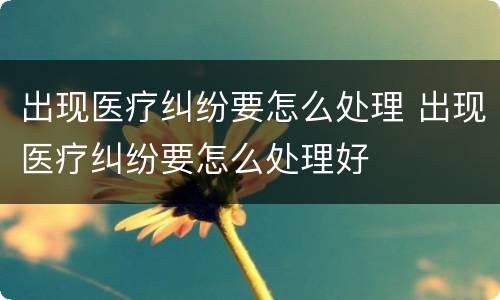 出现医疗纠纷要怎么处理 出现医疗纠纷要怎么处理好