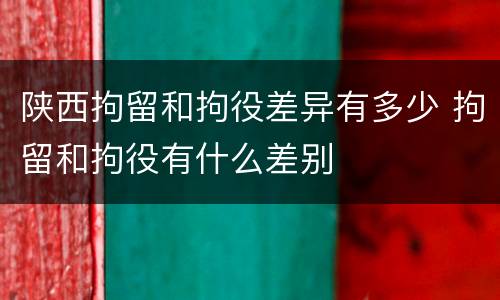 陕西拘留和拘役差异有多少 拘留和拘役有什么差别