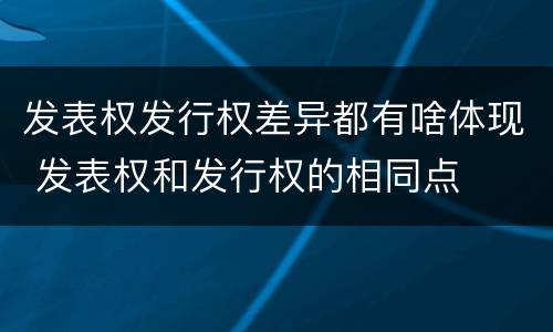 发表权发行权差异都有啥体现 发表权和发行权的相同点
