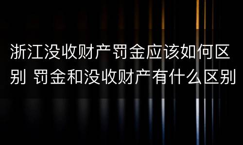 浙江没收财产罚金应该如何区别 罚金和没收财产有什么区别