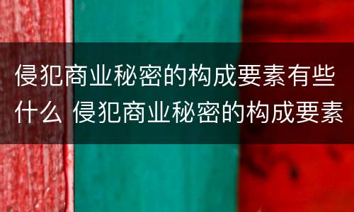 侵犯商业秘密的构成要素有些什么 侵犯商业秘密的构成要素有些什么方面