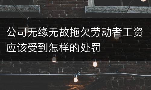 公司无缘无故拖欠劳动者工资应该受到怎样的处罚