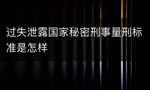 过失泄露国家秘密刑事量刑标准是怎样