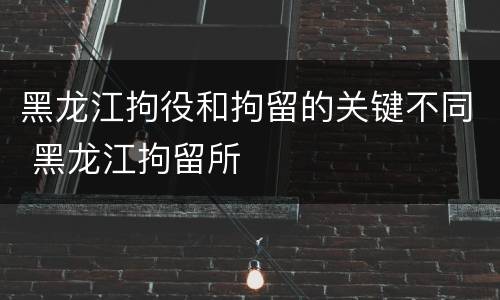 黑龙江拘役和拘留的关键不同 黑龙江拘留所