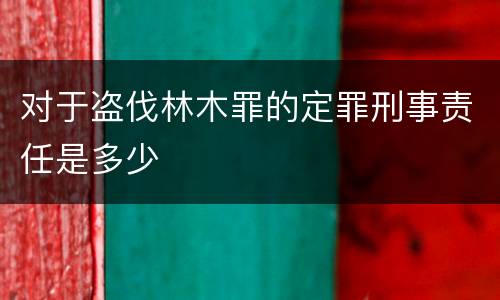 对于盗伐林木罪的定罪刑事责任是多少