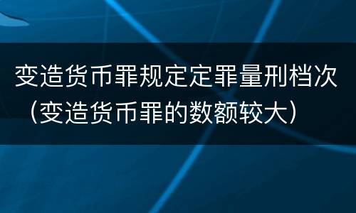 变造货币罪规定定罪量刑档次（变造货币罪的数额较大）