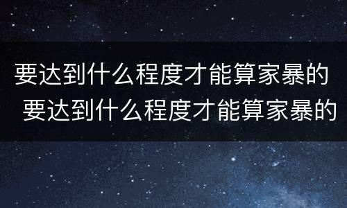 要达到什么程度才能算家暴的 要达到什么程度才能算家暴的男人