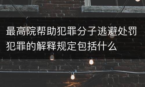 最高院帮助犯罪分子逃避处罚犯罪的解释规定包括什么