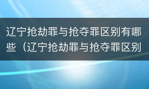 辽宁抢劫罪与抢夺罪区别有哪些（辽宁抢劫罪与抢夺罪区别有哪些案件）