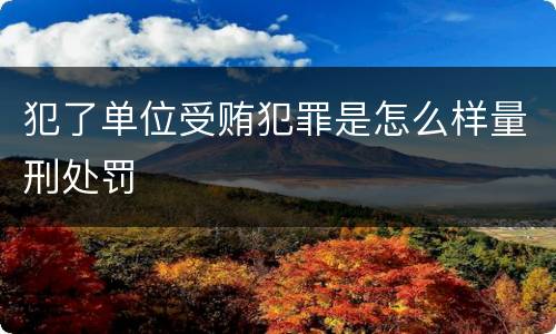 犯了单位受贿犯罪是怎么样量刑处罚