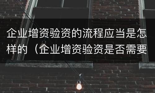 企业增资验资的流程应当是怎样的（企业增资验资是否需要开验资专户）