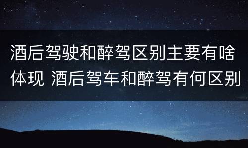 酒后驾驶和醉驾区别主要有啥体现 酒后驾车和醉驾有何区别