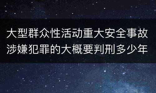 大型群众性活动重大安全事故涉嫌犯罪的大概要判刑多少年