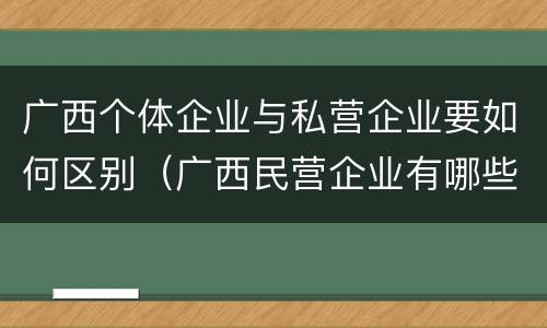 广西个体企业与私营企业要如何区别（广西民营企业有哪些）