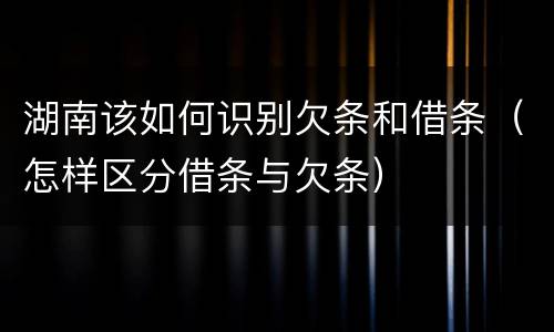 湖南该如何识别欠条和借条（怎样区分借条与欠条）