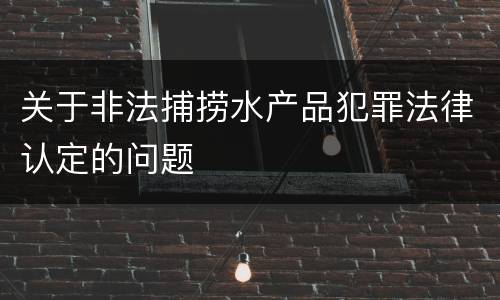 关于非法捕捞水产品犯罪法律认定的问题