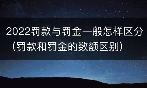 2022罚款与罚金一般怎样区分（罚款和罚金的数额区别）