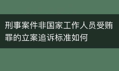 刑事案件非国家工作人员受贿罪的立案追诉标准如何
