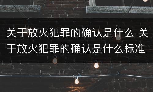 关于放火犯罪的确认是什么 关于放火犯罪的确认是什么标准