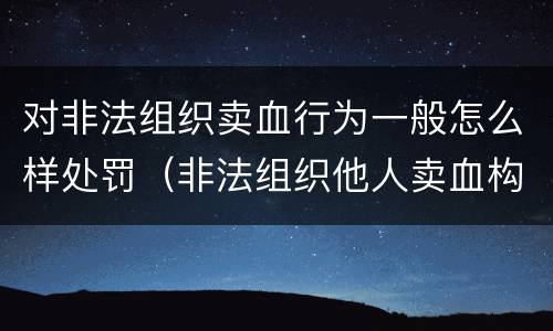 对非法组织卖血行为一般怎么样处罚（非法组织他人卖血构成什么罪）
