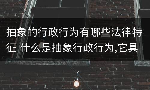 抽象的行政行为有哪些法律特征 什么是抽象行政行为,它具有哪些法律行为
