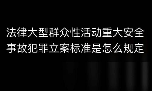 法律大型群众性活动重大安全事故犯罪立案标准是怎么规定
