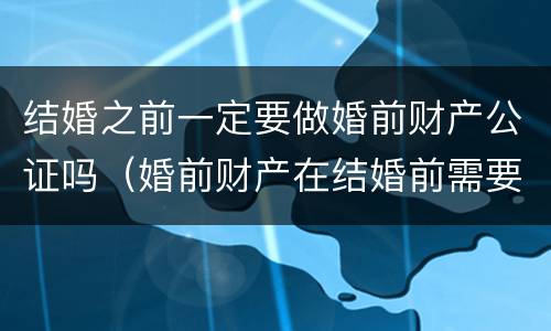 结婚之前一定要做婚前财产公证吗（婚前财产在结婚前需要公证吗）