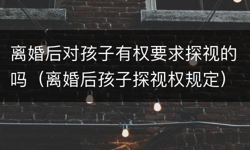 离婚后对孩子有权要求探视的吗（离婚后孩子探视权规定）