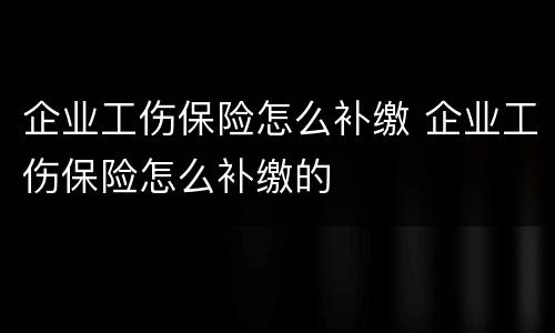 企业工伤保险怎么补缴 企业工伤保险怎么补缴的
