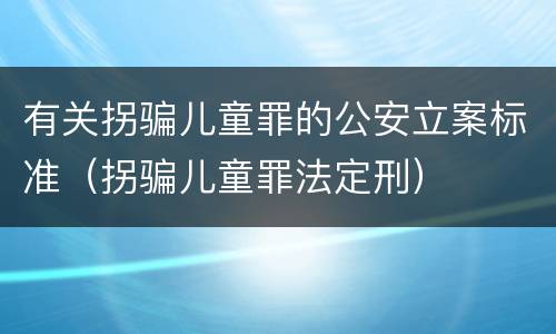 有关拐骗儿童罪的公安立案标准（拐骗儿童罪法定刑）