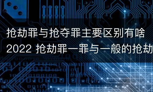 抢劫罪与抢夺罪主要区别有啥2022 抢劫罪一罪与一般的抢劫罪区别