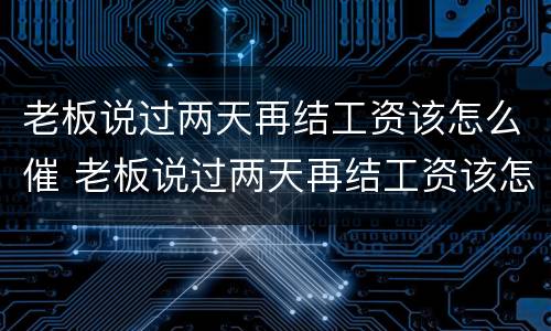 老板说过两天再结工资该怎么催 老板说过两天再结工资该怎么催